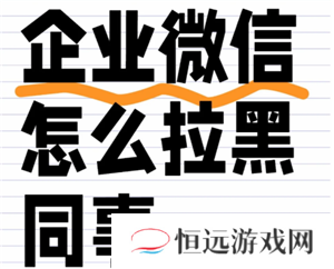 企业微信怎么拉黑同事 企业微信怎么拉黑好友联系人